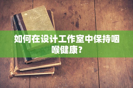 如何在设计工作室中保持咽喉健康？