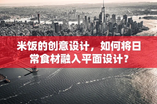 米饭的创意设计，如何将日常食材融入平面设计？