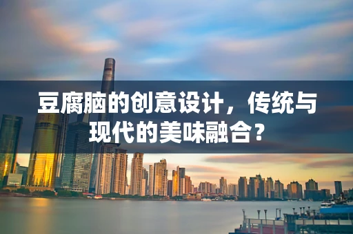 豆腐脑的创意设计，传统与现代的美味融合？