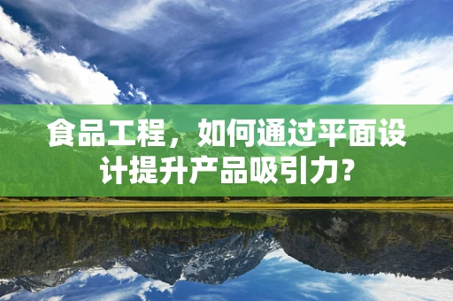 食品工程，如何通过平面设计提升产品吸引力？