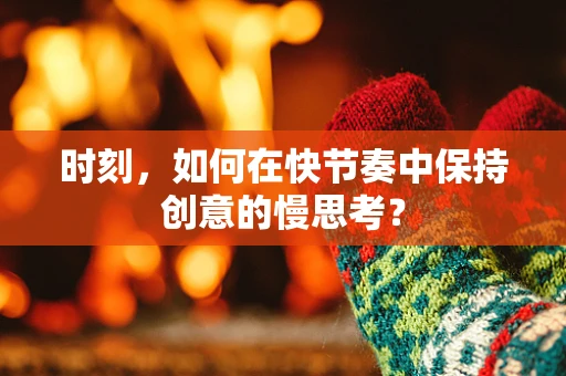 时刻，如何在快节奏中保持创意的慢思考？