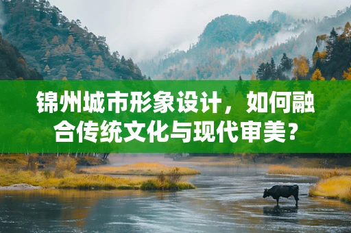 锦州城市形象设计，如何融合传统文化与现代审美？