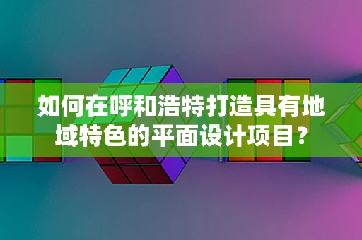 如何在呼和浩特打造具有地域特色的平面设计项目？