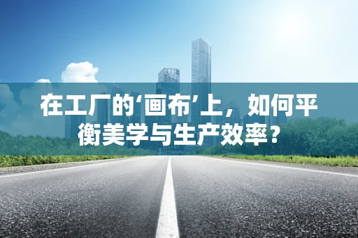 在工厂的‘画布’上，如何平衡美学与生产效率？
