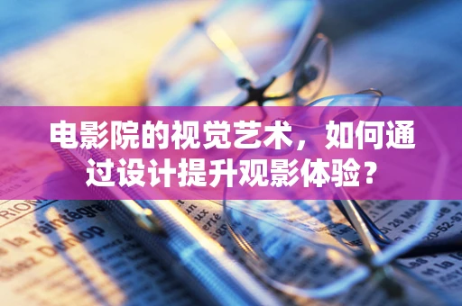 电影院的视觉艺术，如何通过设计提升观影体验？