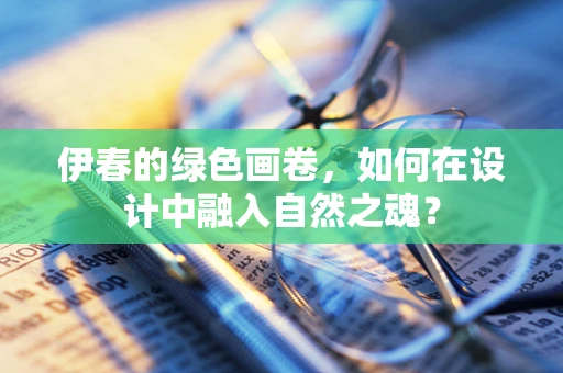 伊春的绿色画卷，如何在设计中融入自然之魂？