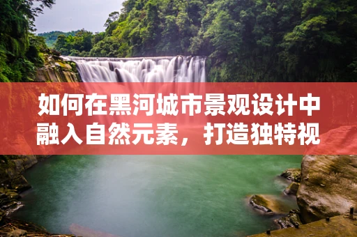 如何在黑河城市景观设计中融入自然元素，打造独特视觉体验？