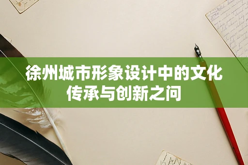 徐州城市形象设计中的文化传承与创新之问