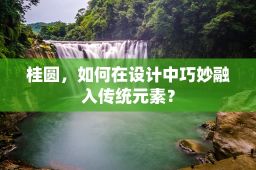 桂圆，如何在设计中巧妙融入传统元素？