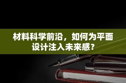 材料科学前沿，如何为平面设计注入未来感？