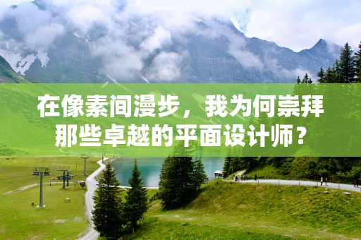 在像素间漫步，我为何崇拜那些卓越的平面设计师？