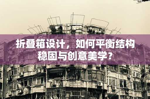 折叠箱设计，如何平衡结构稳固与创意美学？