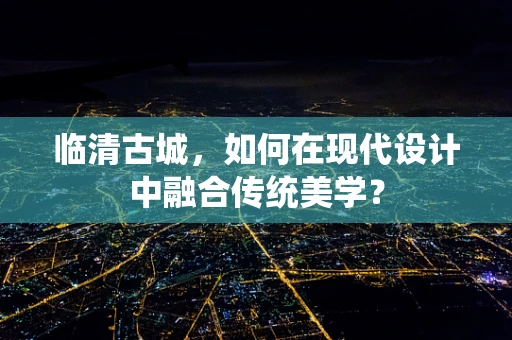 临清古城，如何在现代设计中融合传统美学？