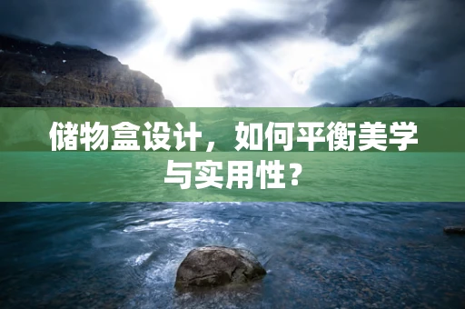 储物盒设计，如何平衡美学与实用性？