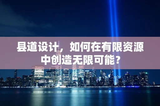 县道设计，如何在有限资源中创造无限可能？