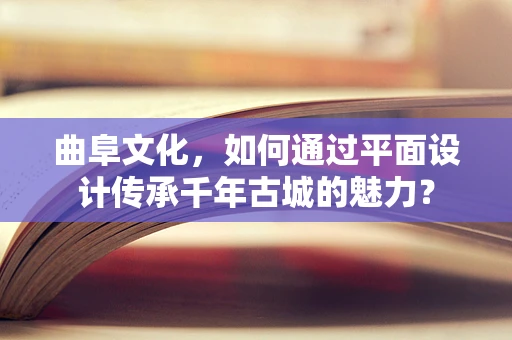曲阜文化，如何通过平面设计传承千年古城的魅力？