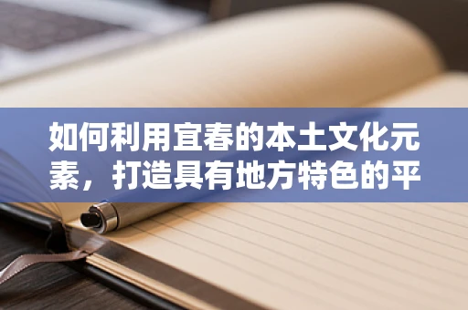 如何利用宜春的本土文化元素，打造具有地方特色的平面设计作品？