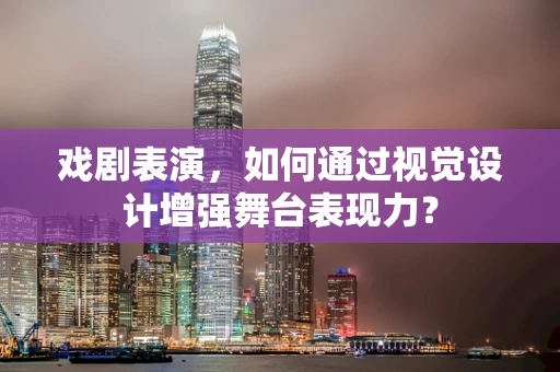 戏剧表演，如何通过视觉设计增强舞台表现力？