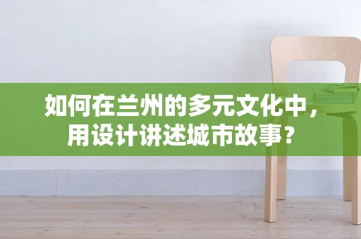如何在兰州的多元文化中，用设计讲述城市故事？