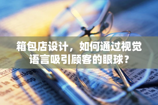 箱包店设计，如何通过视觉语言吸引顾客的眼球？