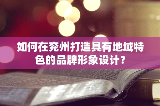 如何在兖州打造具有地域特色的品牌形象设计？