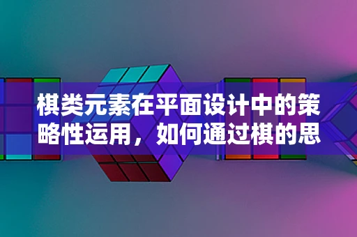 棋类元素在平面设计中的策略性运用，如何通过棋的思维提升设计创意？