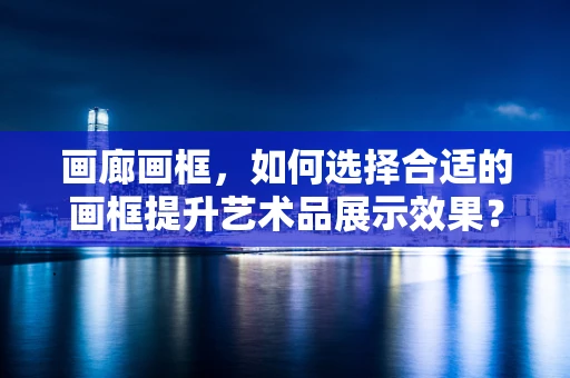 画廊画框，如何选择合适的画框提升艺术品展示效果？