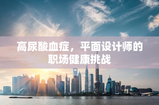 高尿酸血症，平面设计师的职场健康挑战
