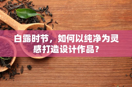 白露时节，如何以纯净为灵感打造设计作品？