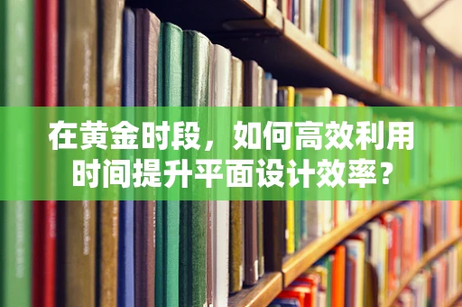 在黄金时段，如何高效利用时间提升平面设计效率？
