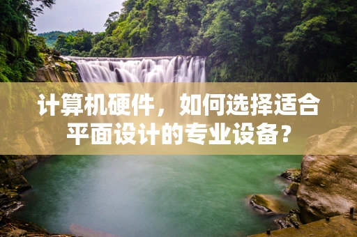 计算机硬件，如何选择适合平面设计的专业设备？