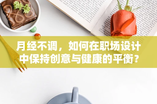 月经不调，如何在职场设计中保持创意与健康的平衡？
