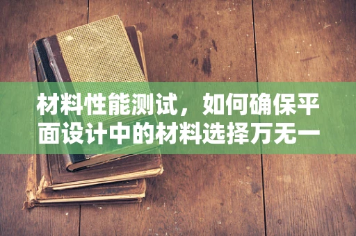 材料性能测试，如何确保平面设计中的材料选择万无一失？