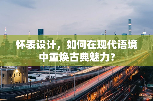 怀表设计，如何在现代语境中重焕古典魅力？