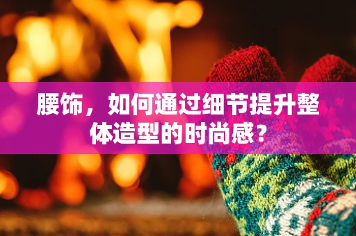 腰饰，如何通过细节提升整体造型的时尚感？