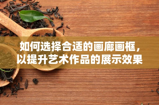如何选择合适的画廊画框，以提升艺术作品的展示效果？