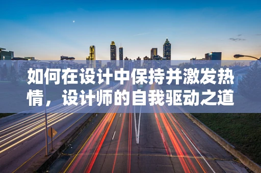 如何在设计中保持并激发热情，设计师的自我驱动之道