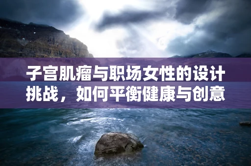 子宫肌瘤与职场女性的设计挑战，如何平衡健康与创意？