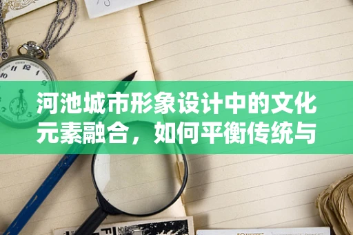 河池城市形象设计中的文化元素融合，如何平衡传统与现代？