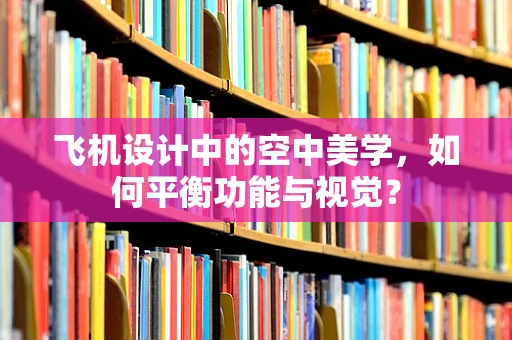 飞机设计中的空中美学，如何平衡功能与视觉？