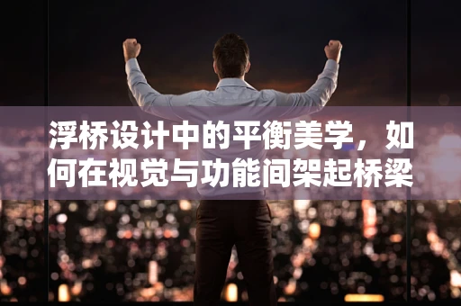 浮桥设计中的平衡美学，如何在视觉与功能间架起桥梁？