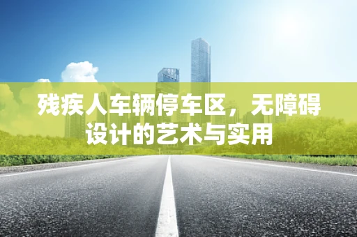 残疾人车辆停车区，无障碍设计的艺术与实用