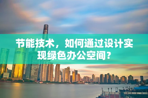 节能技术，如何通过设计实现绿色办公空间？