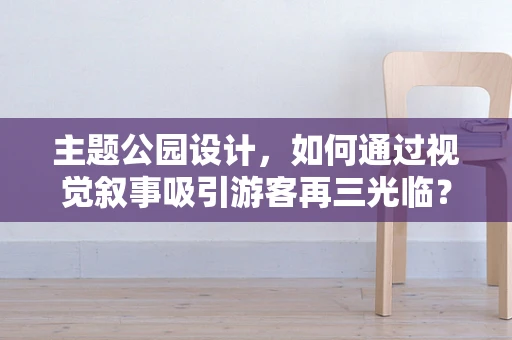 主题公园设计，如何通过视觉叙事吸引游客再三光临？