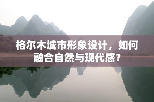 格尔木城市形象设计，如何融合自然与现代感？