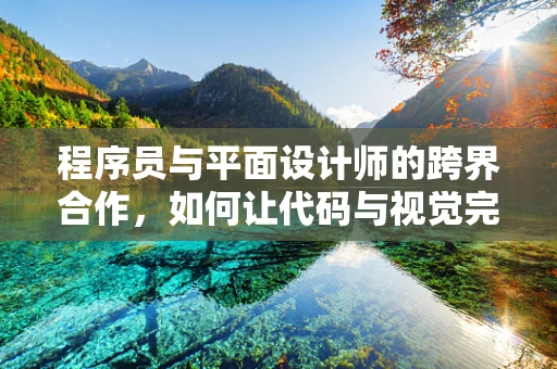 程序员与平面设计师的跨界合作，如何让代码与视觉完美融合？