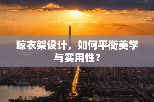 晾衣架设计，如何平衡美学与实用性？