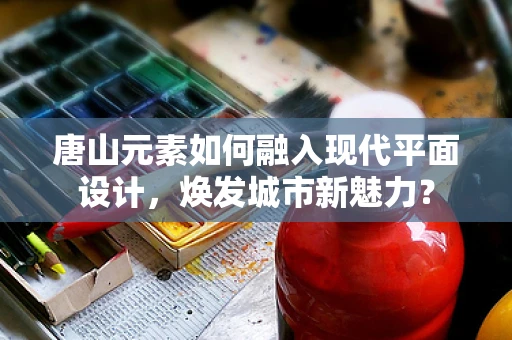 唐山元素如何融入现代平面设计，焕发城市新魅力？