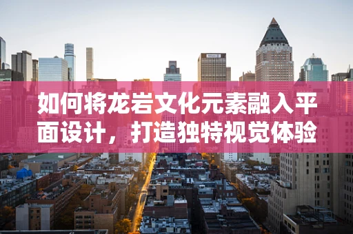 如何将龙岩文化元素融入平面设计，打造独特视觉体验？