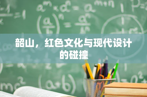 韶山，红色文化与现代设计的碰撞